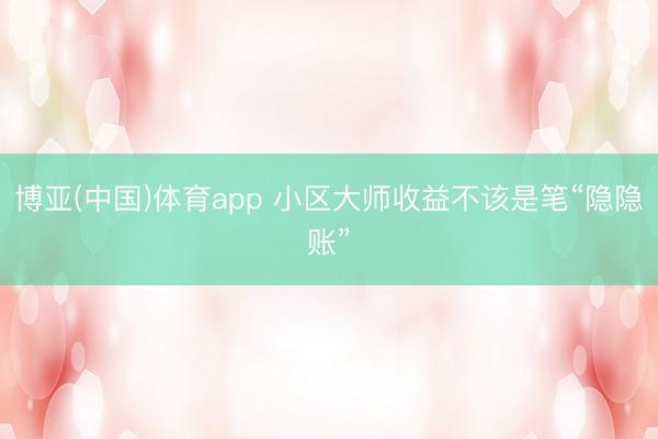 博亚(中国)体育app 小区大师收益不该是笔“隐隐账”