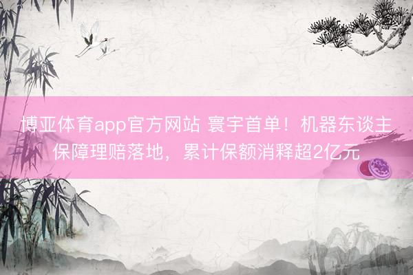 博亚体育app官方网站 寰宇首单！机器东谈主保障理赔落地，累计保额消释超2亿元