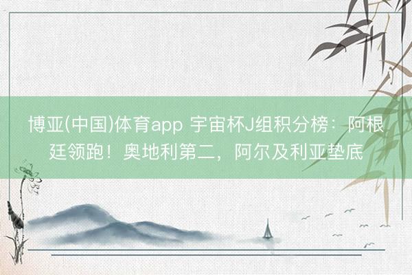 博亚(中国)体育app 宇宙杯J组积分榜：阿根廷领跑！奥地利第二，阿尔及利亚垫底