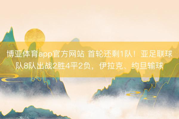 博亚体育app官方网站 首轮还剩1队！亚足联球队8队出战2胜4平2负，伊拉克、约旦输球