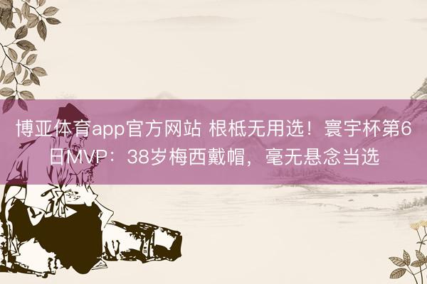博亚体育app官方网站 根柢无用选！寰宇杯第6日MVP：38岁梅西戴帽，毫无悬念当选