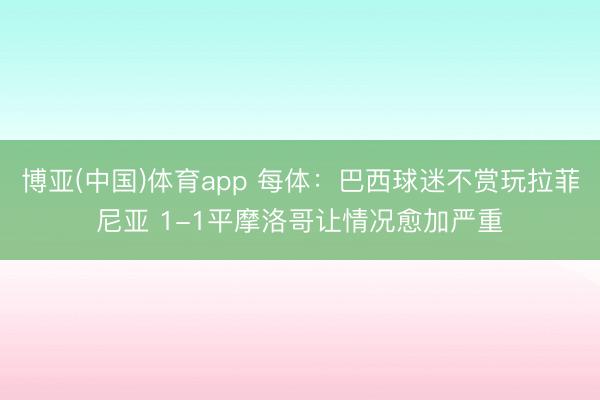 博亚(中国)体育app 每体:巴西球迷不赏玩拉菲尼亚 1-1平摩洛哥让情况愈加严重