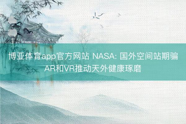 博亚体育app官方网站 NASA: 国外空间站期骗AR和VR推动天外健康琢磨