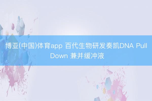博亚(中国)体育app 百代生物研发奏凯DNA Pull Down 兼并缓冲液