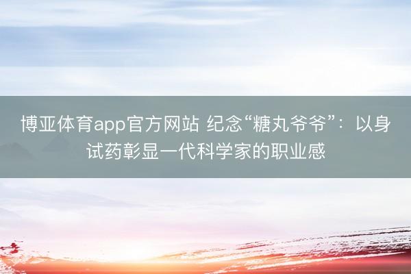 博亚体育app官方网站 纪念“糖丸爷爷”：以身试药彰显一代科学家的职业感