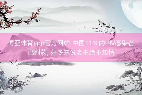 博亚体育app官方网站 中国11%的HIV感染者已耐药， 好多东说念主绝不知情