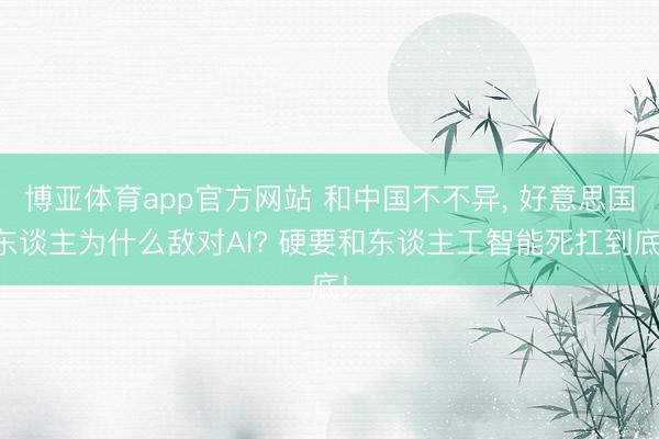 博亚体育app官方网站 和中国不不异， 好意思国东谈主为什么敌对AI? 硬要和东谈主工智能死扛到底!