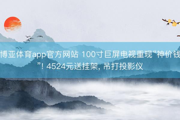 博亚体育app官方网站 100寸巨屏电视重现“神价钱”! 4524元送挂架， 吊打投影仪
