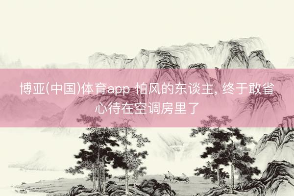 博亚(中国)体育app 怕风的东谈主， 终于敢省心待在空调房里了