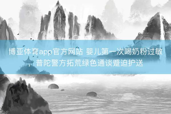 博亚体育app官方网站 婴儿第一次喝奶粉过敏，普陀警方拓荒绿色通谈蹙迫护送