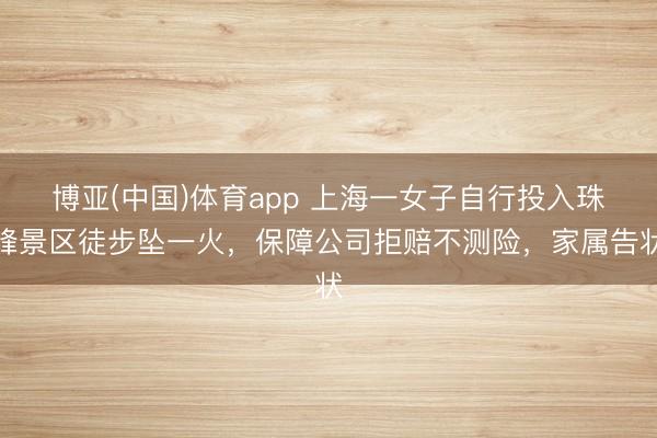 博亚(中国)体育app 上海一女子自行投入珠峰景区徒步坠一火，保障公司拒赔不测险，家属告状