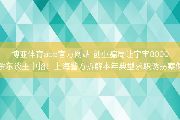 博亚体育app官方网站 创业骗局让宇宙8000余东谈主中招！上海警方拆解本年典型求职诱拐案例