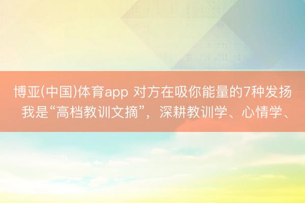 博亚(中国)体育app 对方在吸你能量的7种发扬 我是“高档教训文摘”，深耕教训学、心情学、