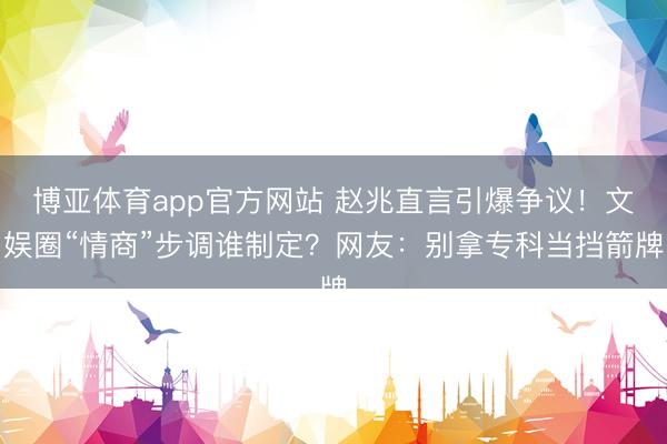 博亚体育app官方网站 赵兆直言引爆争议!文娱圈“情商”步调谁制定?网友:别拿专科当挡箭牌
